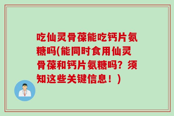 吃仙灵骨葆能吃钙片氨糖吗(能同时食用仙灵骨葆和钙片氨糖吗？须知这些关键信息！)