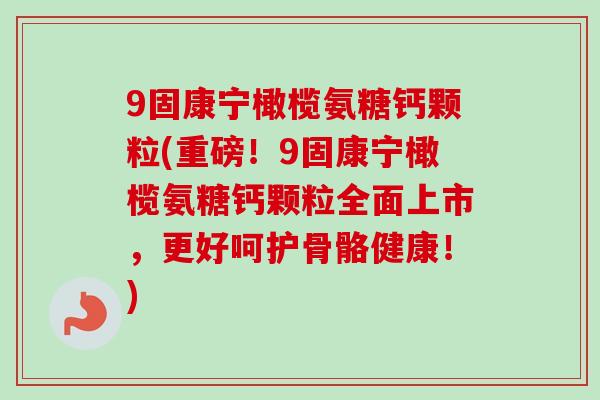 9固康宁橄榄氨糖钙颗粒(重磅！9固康宁橄榄氨糖钙颗粒全面上市，更好呵护骨骼健康！)