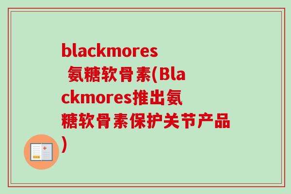 blackmores 氨糖软骨素(Blackmores推出氨糖软骨素保护关节产品)