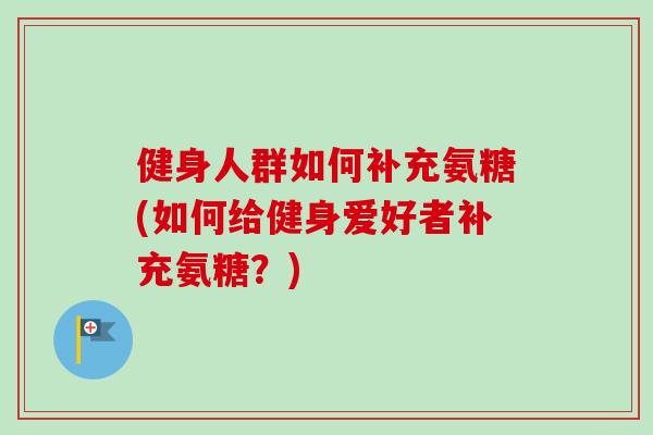 健身人群如何补充氨糖(如何给健身爱好者补充氨糖？)