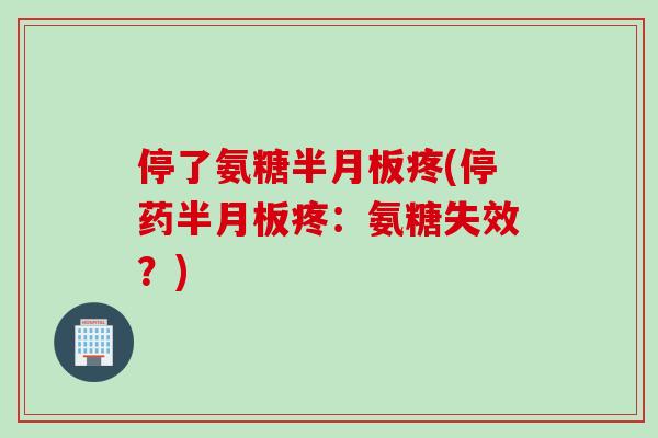 停了氨糖半月板疼(停药半月板疼：氨糖失效？)