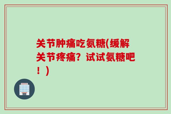 关节肿痛吃氨糖(缓解关节疼痛？试试氨糖吧！)