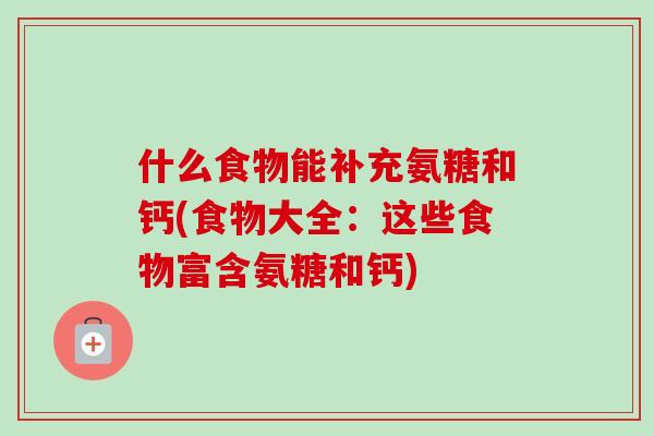 什么食物能补充氨糖和钙(食物大全：这些食物富含氨糖和钙)