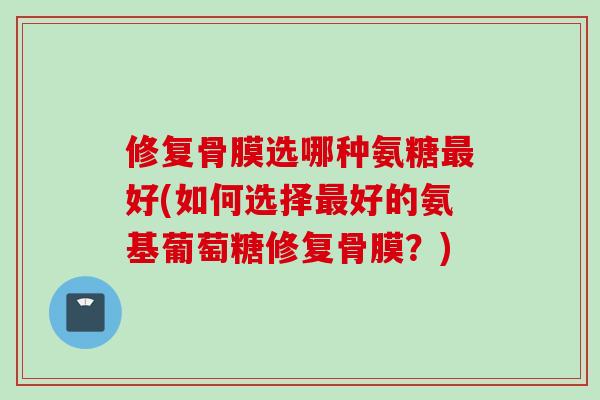 修复骨膜选哪种氨糖最好(如何选择最好的氨基葡萄糖修复骨膜？)
