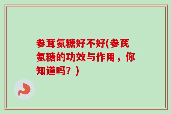 参茸氨糖好不好(参芪氨糖的功效与作用，你知道吗？)
