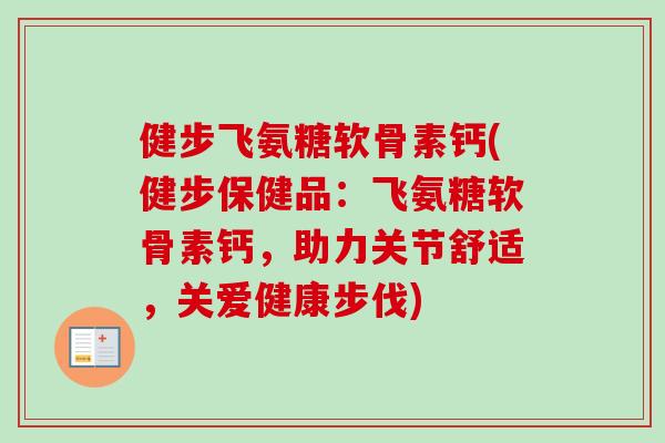 健步飞氨糖软骨素钙(健步保健品：飞氨糖软骨素钙，助力关节舒适，关爱健康步伐)