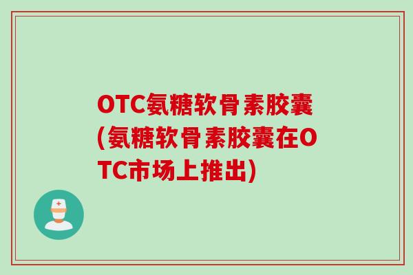 OTC氨糖软骨素胶囊(氨糖软骨素胶囊在OTC市场上推出)