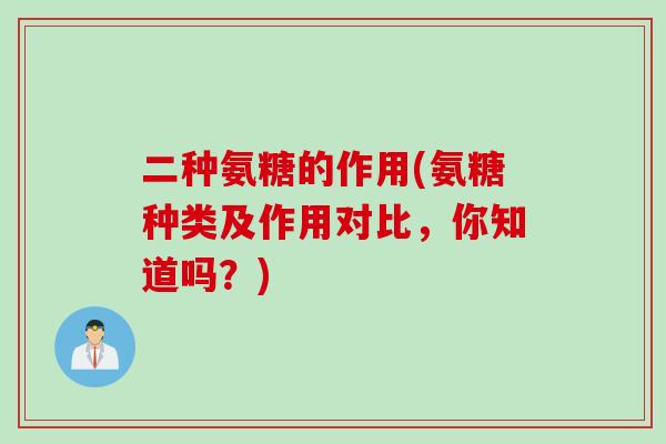 二种氨糖的作用(氨糖种类及作用对比，你知道吗？)