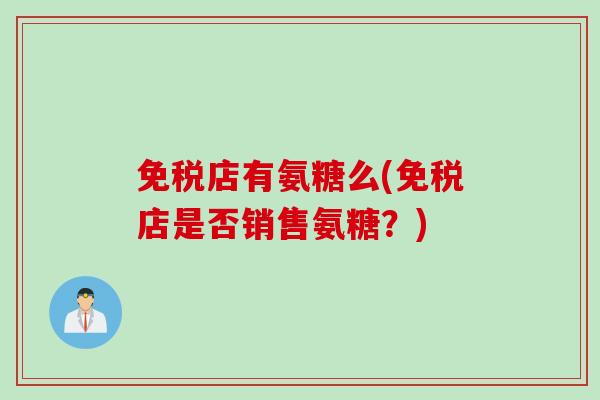 免税店有氨糖么(免税店是否销售氨糖？)