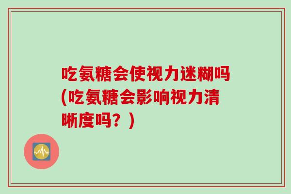 吃氨糖会使视力迷糊吗(吃氨糖会影响视力清晰度吗？)