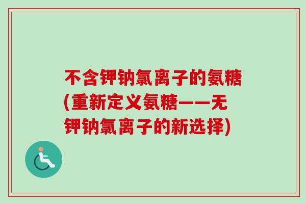 不含钾钠氯离子的氨糖(重新定义氨糖——无钾钠氯离子的新选择)