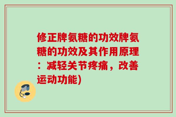 修正牌氨糖的功效牌氨糖的功效及其作用原理：减轻关节疼痛，改善运动功能)