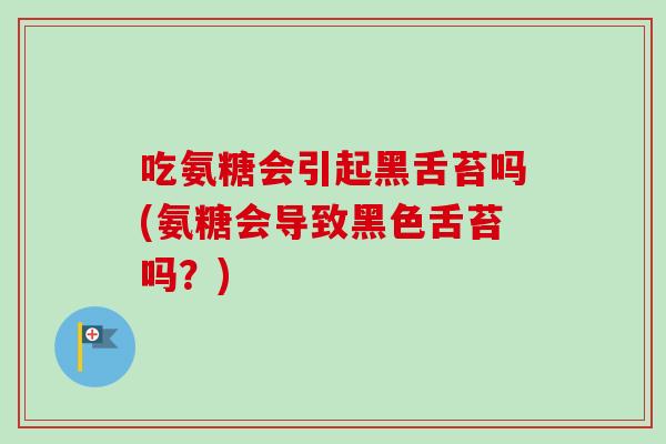 吃氨糖会引起黑舌苔吗(氨糖会导致黑色舌苔吗？)