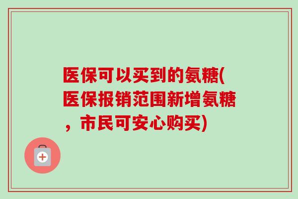 医保可以买到的氨糖(医保报销范围新增氨糖，市民可安心购买)