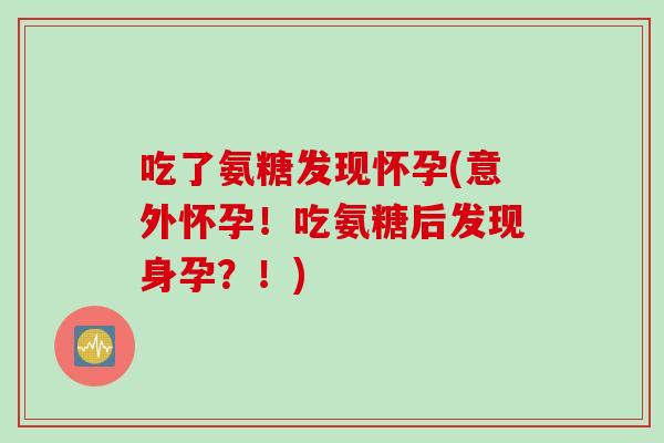 吃了氨糖发现怀孕(意外怀孕！吃氨糖后发现身孕？！)