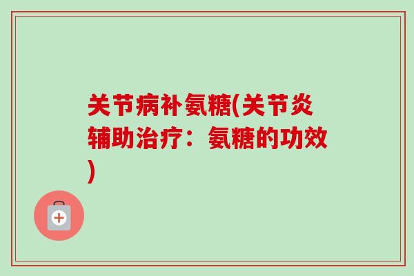 关节病补氨糖(关节炎辅助治疗：氨糖的功效)