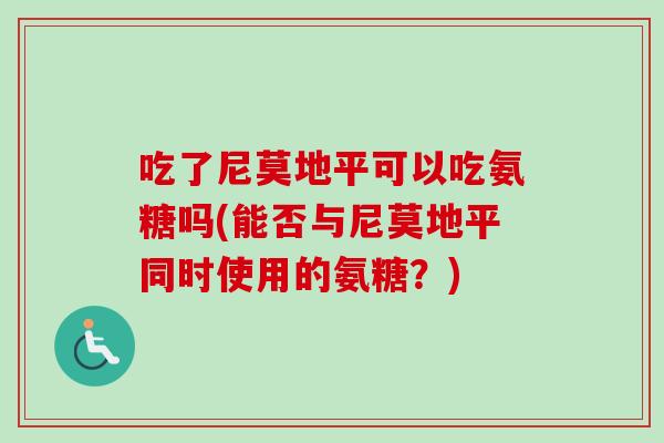 吃了尼莫地平可以吃氨糖吗(能否与尼莫地平同时使用的氨糖？)