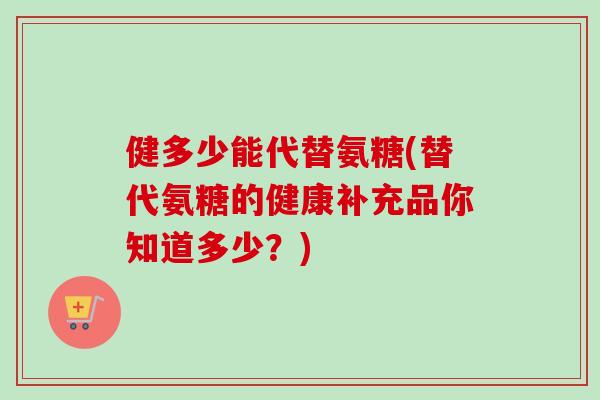 健多少能代替氨糖(替代氨糖的健康补充品你知道多少？)