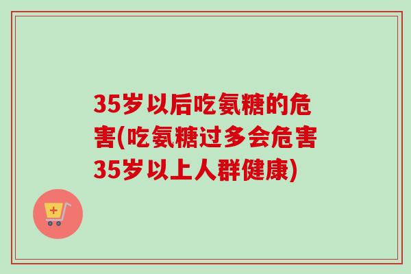 35岁以后吃氨糖的危害(吃氨糖过多会危害35岁以上人群健康)