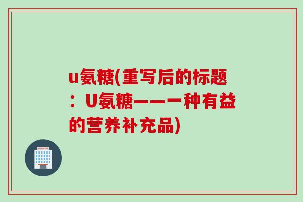 u氨糖(重写后的标题：U氨糖——一种有益的营养补充品)