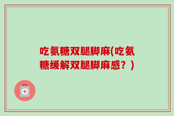 吃氨糖双腿脚麻(吃氨糖缓解双腿脚麻感？)