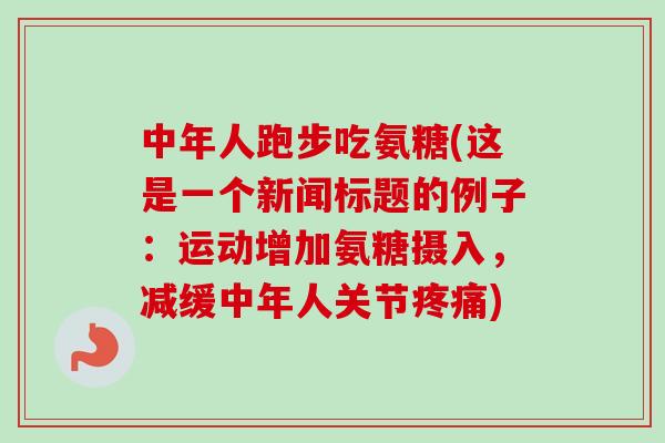 中年人跑步吃氨糖(这是一个新闻标题的例子：运动增加氨糖摄入，减缓中年人关节疼痛)
