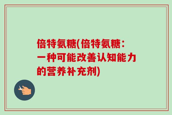 倍特氨糖(倍特氨糖：一种可能改善认知能力的营养补充剂)