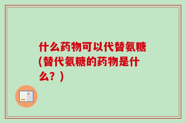 什么药物可以代替氨糖(替代氨糖的药物是什么？)