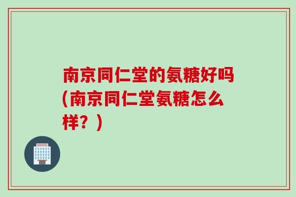 南京同仁堂的氨糖好吗(南京同仁堂氨糖怎么样?) 南京同仁堂的氨糖好吗(南京同仁堂氨糖怎么样?)