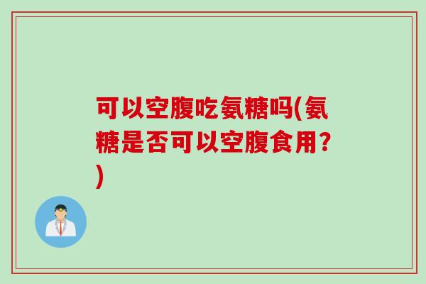 可以空腹吃氨糖吗(氨糖是否可以空腹食用？)