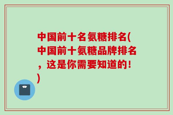 中国前十名氨糖排名(中国前十氨糖品牌排名，这是你需要知道的！)