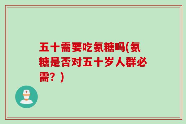 五十需要吃氨糖吗(氨糖是否对五十岁人群必需？)
