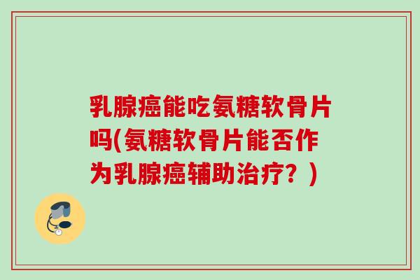 乳腺癌能吃氨糖软骨片吗(氨糖软骨片能否作为乳腺癌辅助治疗？)