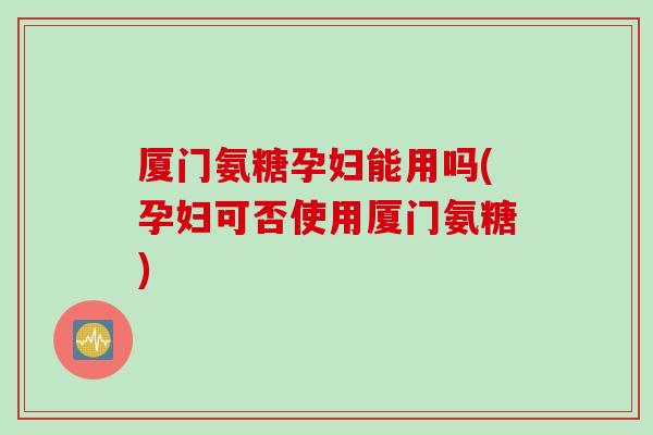 厦门氨糖孕妇能用吗(孕妇可否使用厦门氨糖) 厦门氨糖孕妇能用吗(孕妇可否使用厦门氨糖)