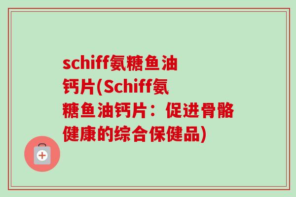 schiff氨糖鱼油钙片(Schiff氨糖鱼油钙片：促进骨骼健康的综合保健品)