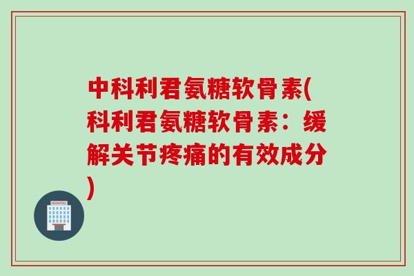 中科利君氨糖软骨素(科利君氨糖软骨素：缓解关节疼痛的有效成分)