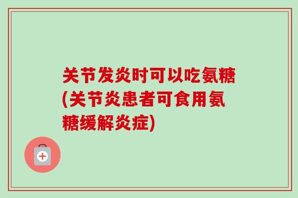 关节发炎时可以吃氨糖(关节炎患者可食用氨糖缓解炎症)