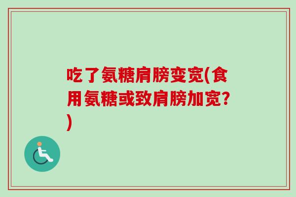 吃了氨糖肩膀变宽(食用氨糖或致肩膀加宽？)