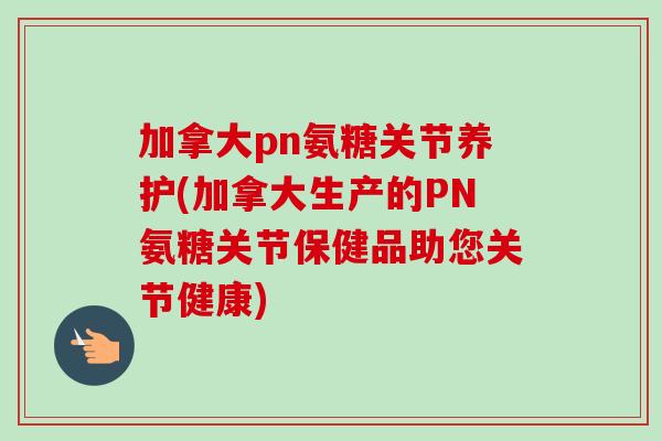 加拿大pn氨糖关节养护(加拿大生产的PN氨糖关节保健品助您关节健康)