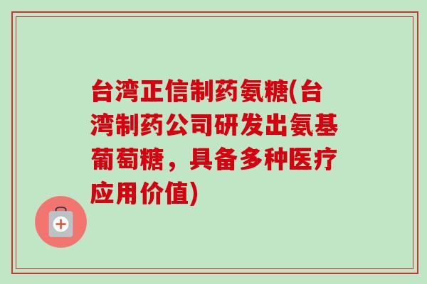 台湾正信制药氨糖(台湾制药公司研发出氨基葡萄糖，具备多种医疗应用价值)