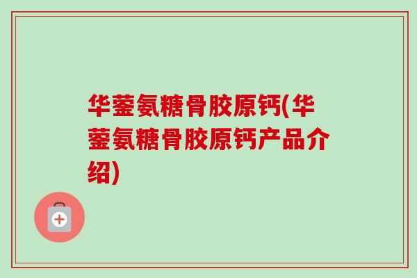 华蓥氨糖骨胶原钙(华蓥氨糖骨胶原钙产品介绍)