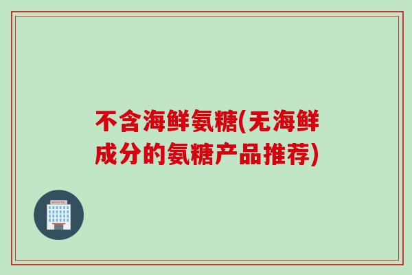 不含海鲜氨糖(无海鲜成分的氨糖产品推荐)
