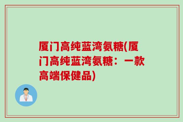 厦门高纯蓝湾氨糖(厦门高纯蓝湾氨糖：一款高端保健品)