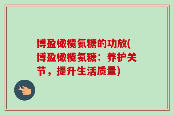博盈橄榄氨糖的功放(博盈橄榄氨糖：养护关节，提升生活质量)