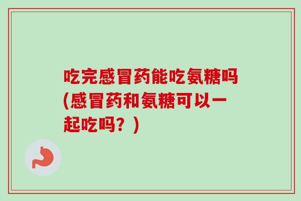 吃完药能吃氨糖吗(药和氨糖可以一起吃吗?) 吃完药能吃氨糖吗(药和氨糖可以一起吃吗?)
