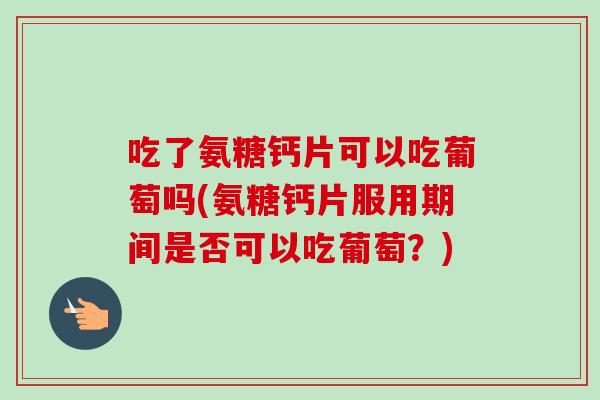 吃了氨糖钙片可以吃葡萄吗(氨糖钙片服用期间是否可以吃葡萄?) 吃了氨糖钙片可以吃葡萄吗(氨糖钙片服用期间是否可以吃葡萄?)