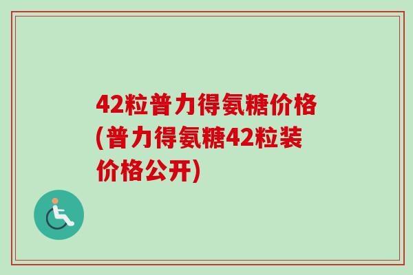 42粒普力得氨糖价格(普力得氨糖42粒装价格公开)