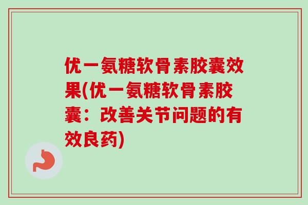 优一氨糖软骨素胶囊效果(优一氨糖软骨素胶囊：改善关节问题的有效良药)