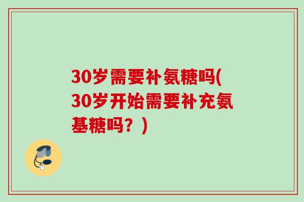30岁需要补氨糖吗(30岁开始需要补充氨基糖吗？)