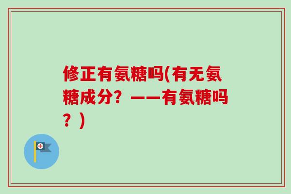 修正有氨糖吗(有无氨糖成分？——有氨糖吗？)